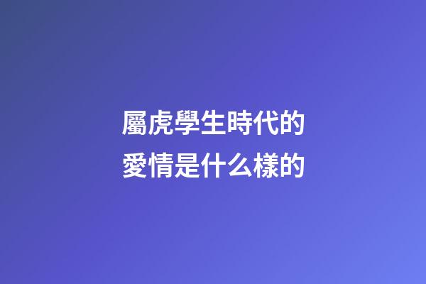 屬虎學生時代的愛情是什么樣的