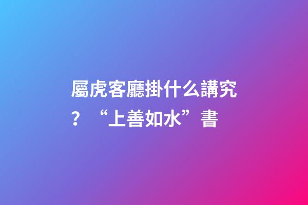 屬虎客廳掛什么講究？“上善如水”書
