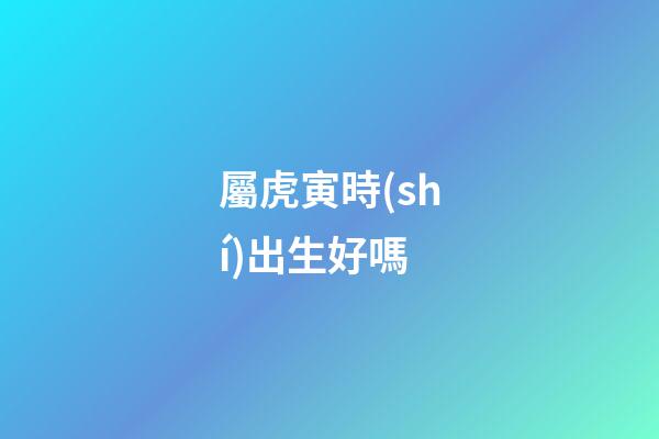 屬虎寅時(shí)出生好嗎