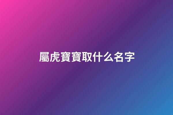 屬虎寶寶取什么名字(屬虎的寶寶取名字大全2023)-第1張-寶寶起名-玄機派