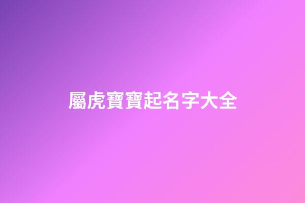 屬虎寶寶起名字大全(屬虎寶寶取名大全)-第1張-寶寶起名-玄機派