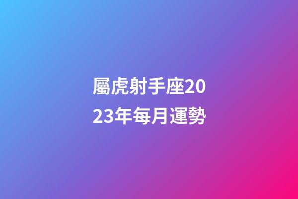 屬虎射手座2023年每月運勢-第1張-星座運勢-玄機派