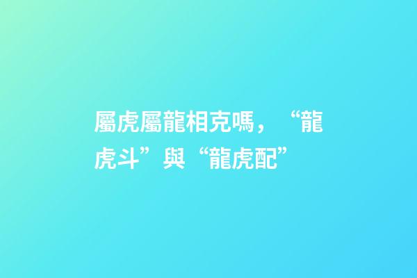 屬虎屬龍相克嗎，“龍虎斗”與“龍虎配”-第1張-觀點(diǎn)-玄機(jī)派