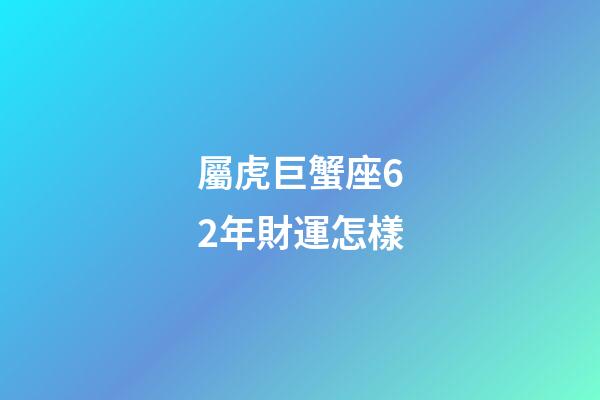 屬虎巨蟹座62年財運怎樣-第1張-星座運勢-玄機派