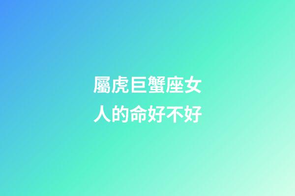 屬虎巨蟹座女人的命好不好-第1張-星座運勢-玄機派
