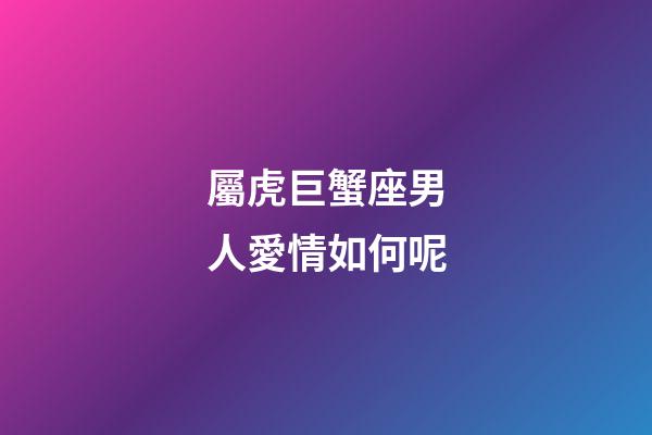 屬虎巨蟹座男人愛情如何呢-第1張-星座運勢-玄機派