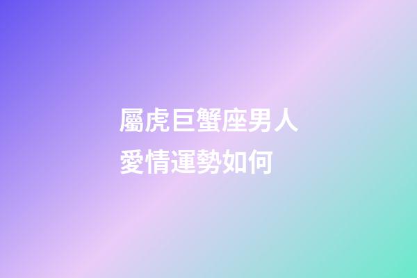屬虎巨蟹座男人愛情運勢如何-第1張-星座運勢-玄機派