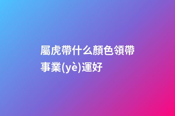 屬虎帶什么顏色領帶事業(yè)運好