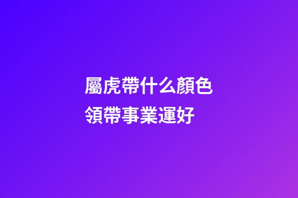 屬虎帶什么顏色領帶事業運好