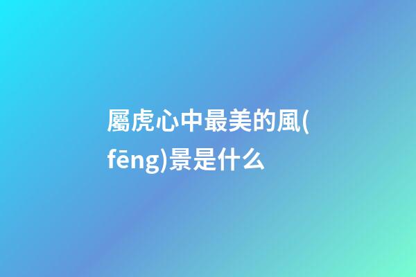 屬虎心中最美的風(fēng)景是什么