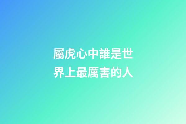屬虎心中誰是世界上最厲害的人