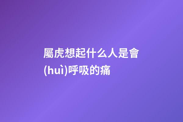 屬虎想起什么人是會(huì)呼吸的痛
