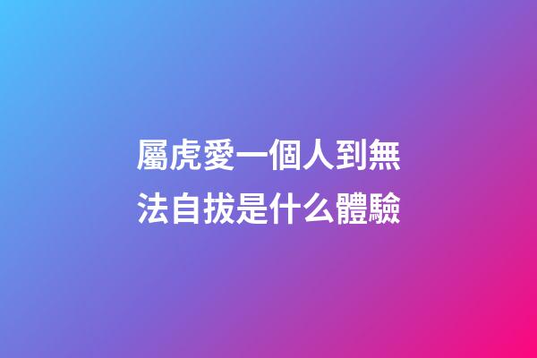 屬虎愛一個人到無法自拔是什么體驗