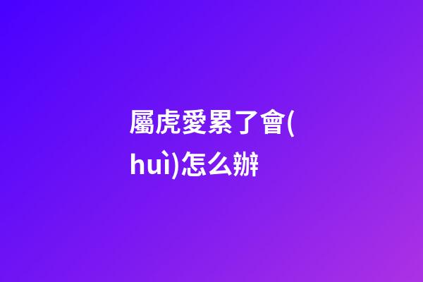 屬虎愛累了會(huì)怎么辦
