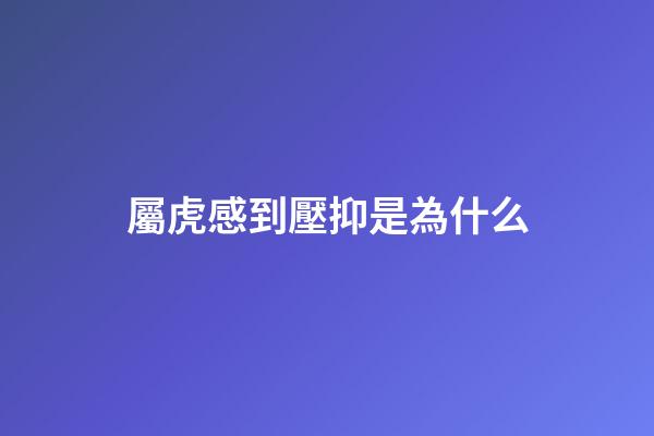 屬虎感到壓抑是為什么