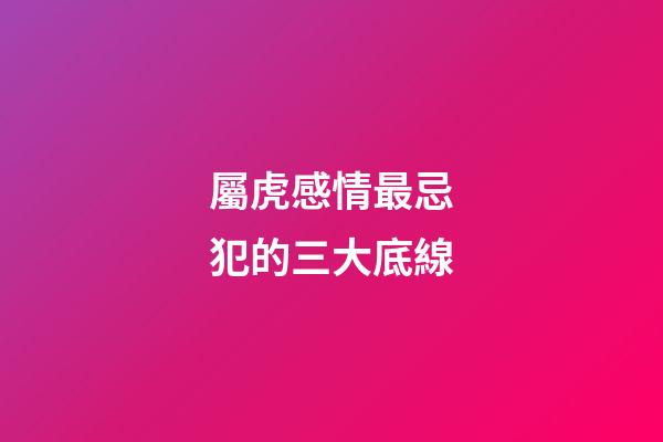 屬虎感情最忌犯的三大底線