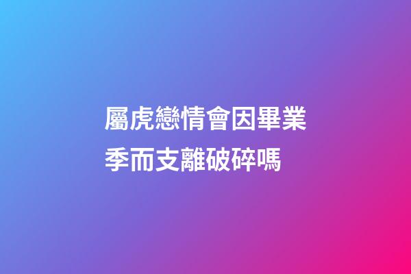 屬虎戀情會因畢業季而支離破碎嗎