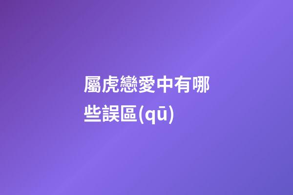 屬虎戀愛中有哪些誤區(qū)