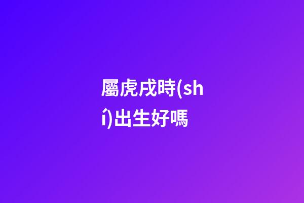 屬虎戌時(shí)出生好嗎