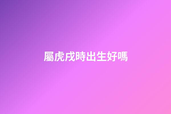 屬虎戌時出生好嗎