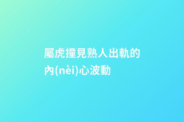 屬虎撞見熟人出軌的內(nèi)心波動