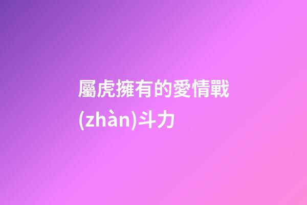 屬虎擁有的愛情戰(zhàn)斗力