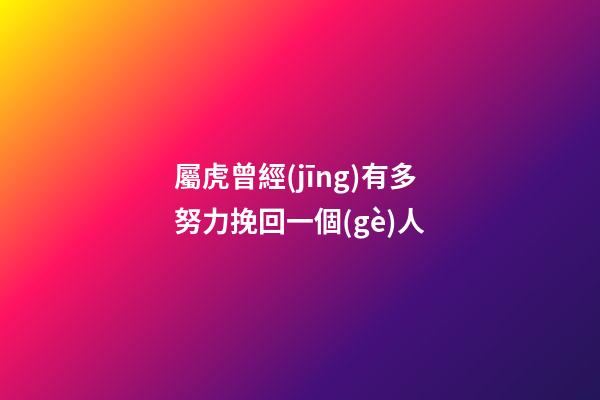 屬虎曾經(jīng)有多努力挽回一個(gè)人