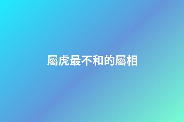 屬虎最不和的屬相