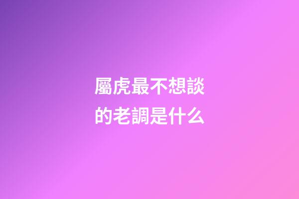 屬虎最不想談的老調是什么