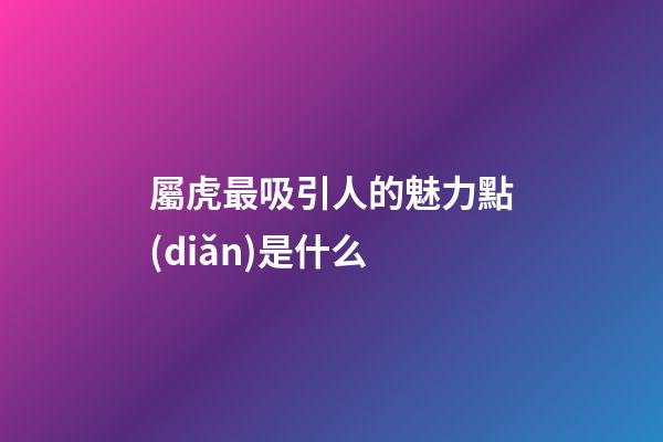 屬虎最吸引人的魅力點(diǎn)是什么