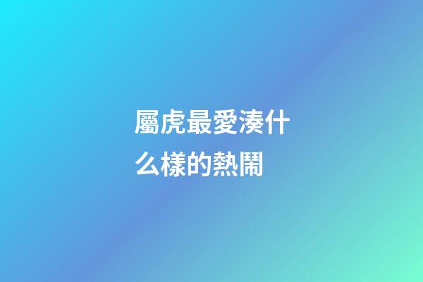 屬虎最愛湊什么樣的熱鬧