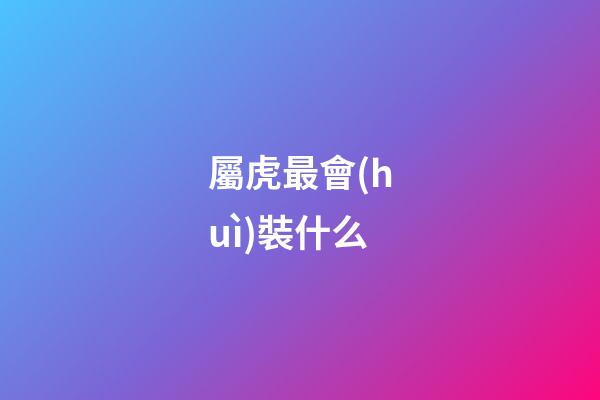 屬虎最會(huì)裝什么
