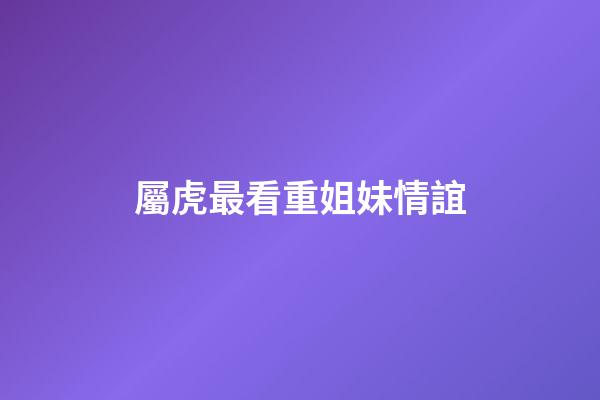 屬虎最看重姐妹情誼