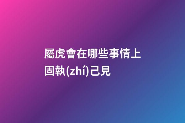 屬虎會在哪些事情上固執(zhí)己見