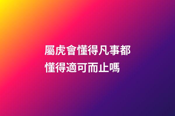 屬虎會懂得凡事都懂得適可而止嗎