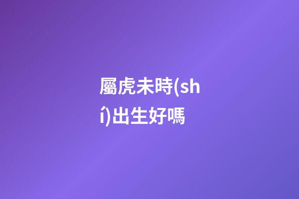 屬虎未時(shí)出生好嗎
