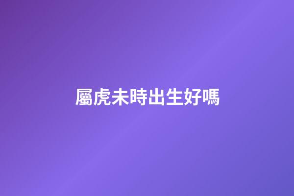 屬虎未時出生好嗎