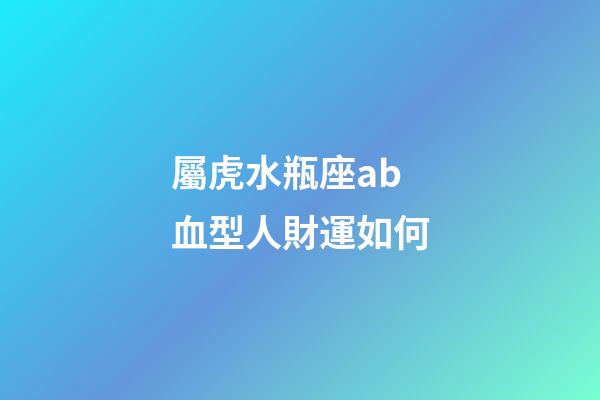 屬虎水瓶座ab血型人財運如何-第1張-星座運勢-玄機派
