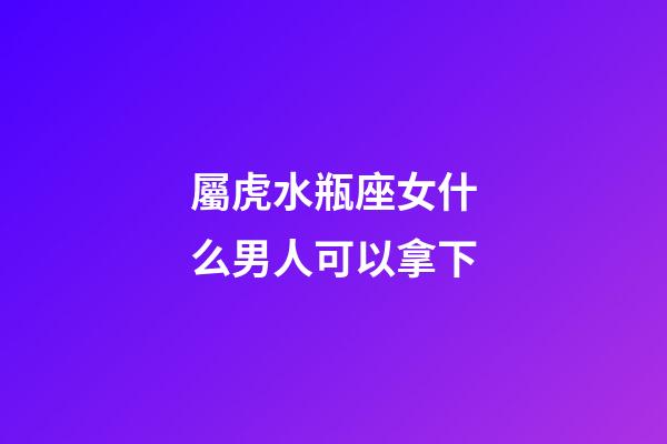 屬虎水瓶座女什么男人可以拿下-第1張-星座運勢-玄機派
