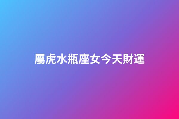 屬虎水瓶座女今天財運-第1張-星座運勢-玄機派