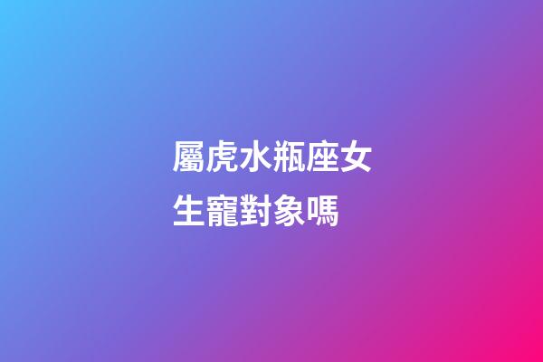 屬虎水瓶座女生寵對象嗎-第1張-星座運勢-玄機派