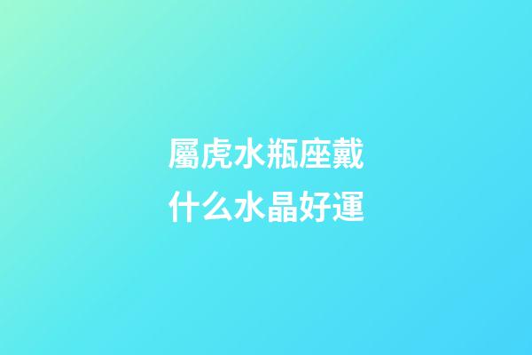 屬虎水瓶座戴什么水晶好運-第1張-星座運勢-玄機派