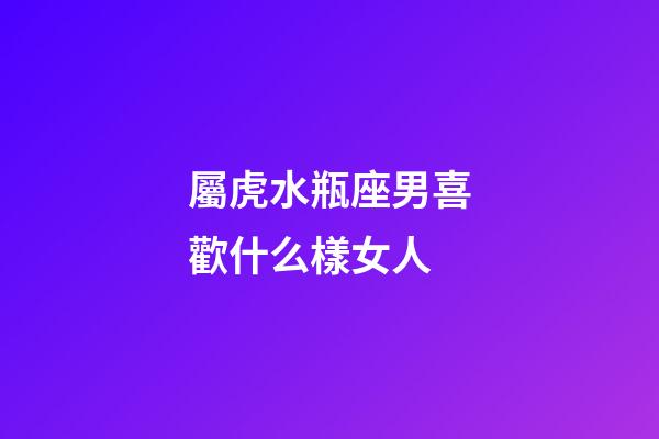 屬虎水瓶座男喜歡什么樣女人-第1張-星座運勢-玄機派