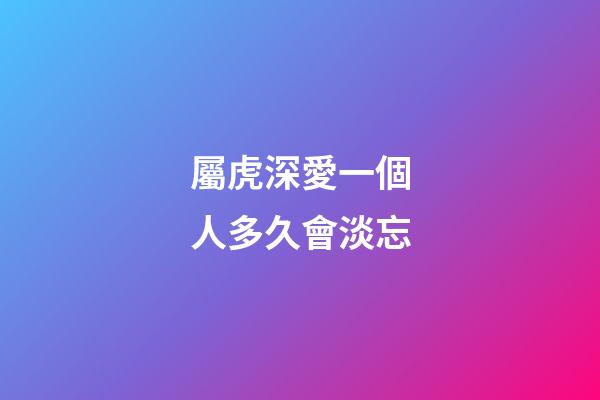 屬虎深愛一個人多久會淡忘