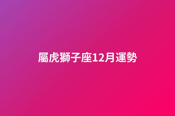 屬虎獅子座12月運勢-第1張-星座運勢-玄機派