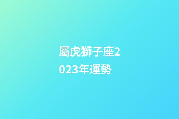 屬虎獅子座2023年運勢