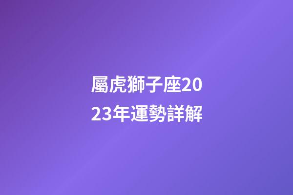 屬虎獅子座2023年運勢詳解-第1張-星座運勢-玄機派