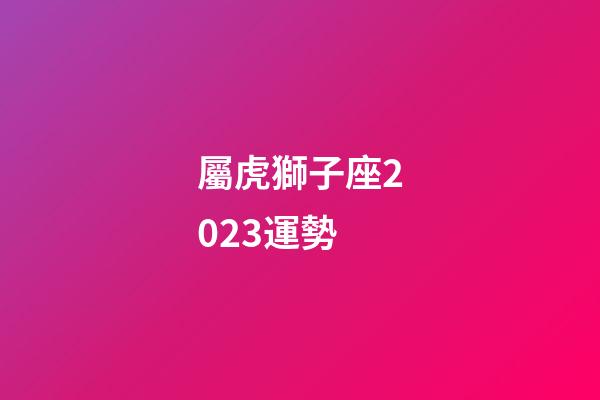 屬虎獅子座2023運勢-第1張-星座運勢-玄機派