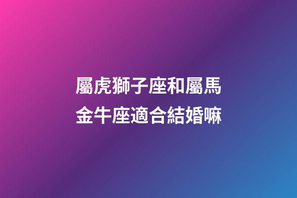 屬虎獅子座和屬馬金牛座適合結婚嘛-第1張-星座運勢-玄機派
