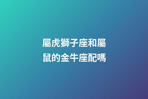屬虎獅子座和屬鼠的金牛座配嗎-第1張-星座運勢-玄機派